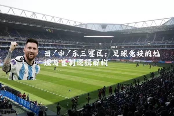 西/中/东三赛区：足球竞技的地理与赛制逻辑解构