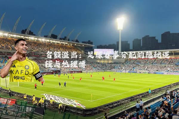 名额溢出：足球赛事分配的隐秘逻辑与地理博弈