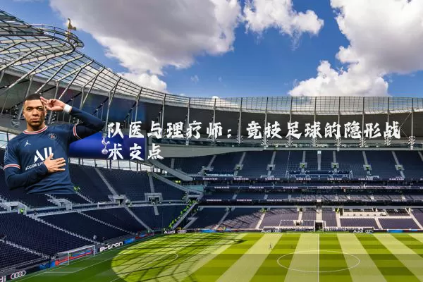 队医与理疗师：竞技足球的隐形战术支点