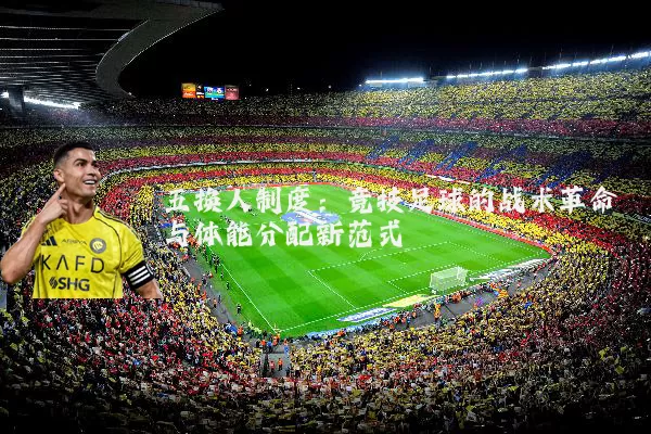 五换人制度:竞技足球的战术革命与体能分配新范式