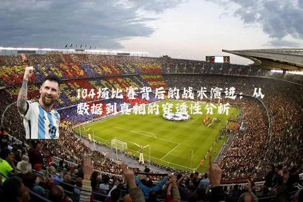 104场比赛背后的战术演进:从数据到真相的穿透性分析