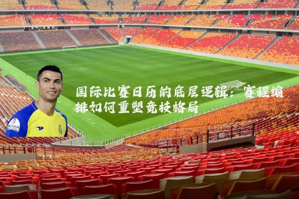 国际比赛日历的底层逻辑：赛程编排如何重塑竞技格局