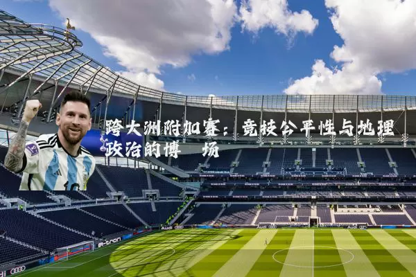 跨大洲附加赛：竞技公平性与地理政治的博弈场