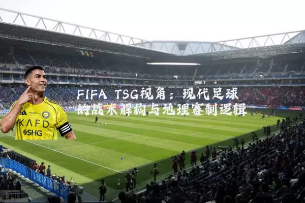 FIFA TSG视角:现代足球的战术解构与地理赛制逻辑