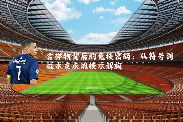 吉祥物背后的竞技密码:从符号到战术支点的技术解构
