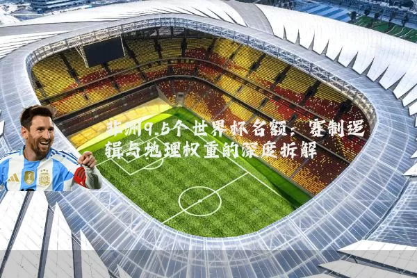 非洲9.5个世界杯名额：赛制逻辑与地理权重的深度拆解
