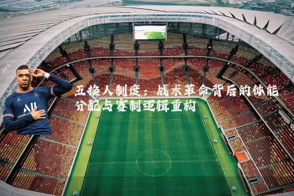 五换人制度：战术革命背后的体能分配与赛制逻辑重构