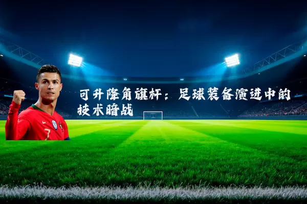 可升降角旗杆:足球装备演进中的技术暗战