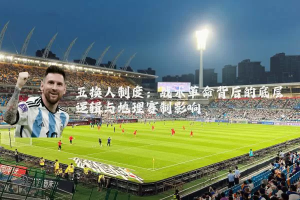 五换人制度:战术革命背后的底层逻辑与地理赛制影响