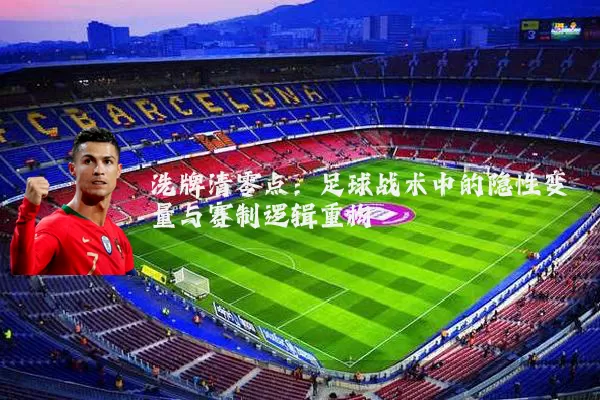 洗牌清零点：足球战术中的隐性变量与赛制逻辑重构